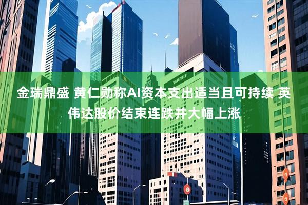 金瑞鼎盛 黄仁勋称AI资本支出适当且可持续 英伟达股价结束连跌并大幅上涨