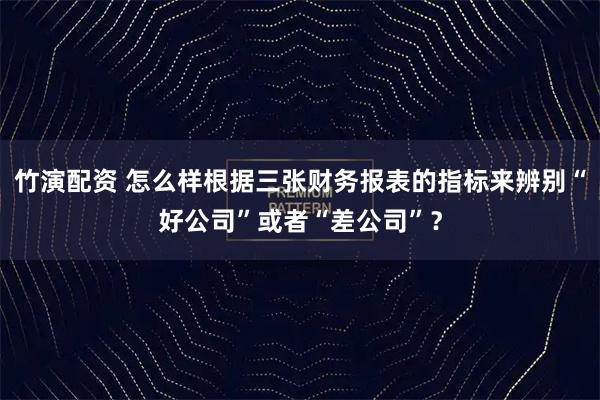 竹演配资 怎么样根据三张财务报表的指标来辨别“好公司”或者“差公司”？