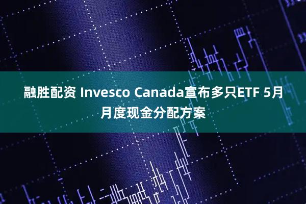 融胜配资 Invesco Canada宣布多只ETF 5月月度现金分配方案