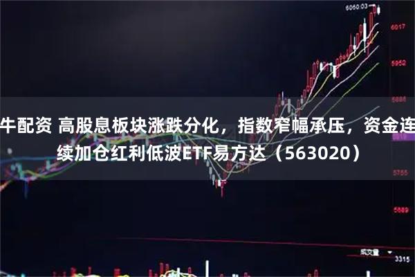 牛配资 高股息板块涨跌分化，指数窄幅承压，资金连续加仓红利低波ETF易方达（563020）