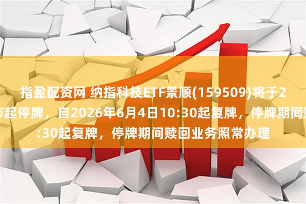指盈配资网 纳指科技ETF景顺(159509)将于2026年6月4日开市起停牌，自2026年6月4日10:30起复牌，停牌期间赎回业务照常办理