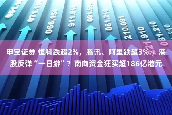 申宝证券 恒科跌超2%，腾讯、阿里跌超3% ，港股反弹“一日游”？南向资金狂买超186亿港元