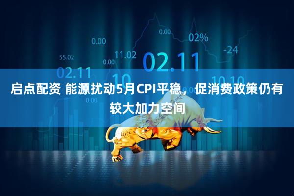 启点配资 能源扰动5月CPI平稳，促消费政策仍有较大加力空间
