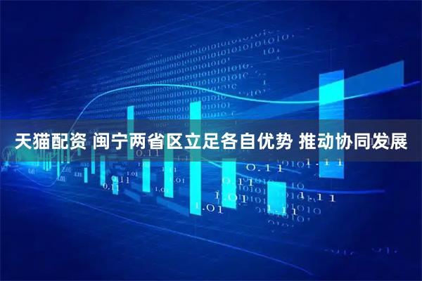 天猫配资 闽宁两省区立足各自优势 推动协同发展