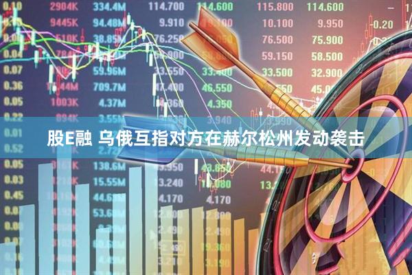 股E融 乌俄互指对方在赫尔松州发动袭击