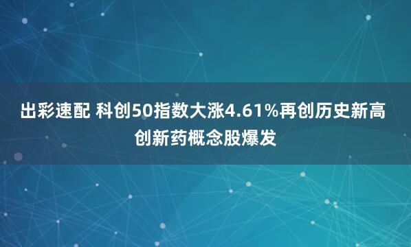 出彩速配 科创50指数大涨4.61%再创历史新高 创新药概念股爆发