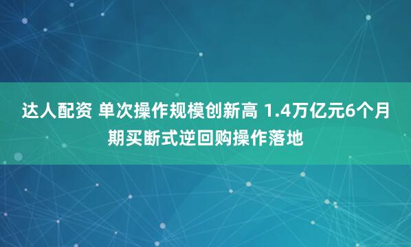 达人配资 单次操作规模创新高 1.4万亿元6个月期买断式逆回购操作落地