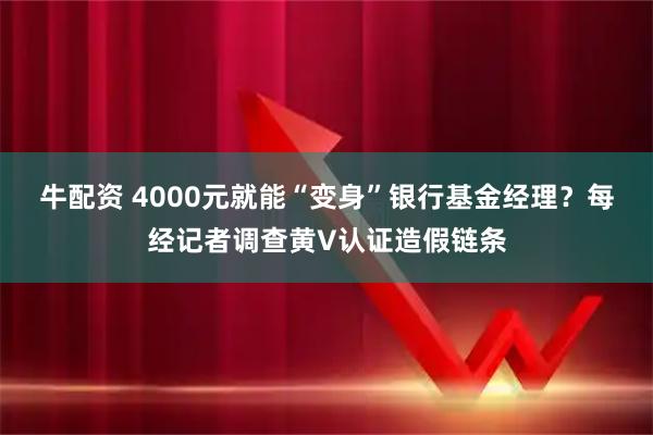 牛配资 4000元就能“变身”银行基金经理？每经记者调查黄V认证造假链条