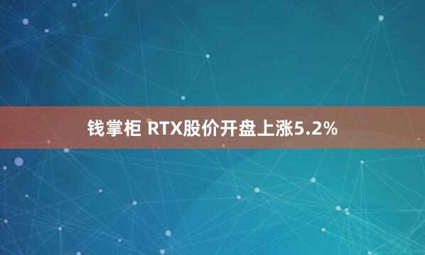 钱掌柜 RTX股价开盘上涨5.2%