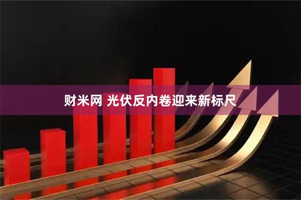 财米网 光伏反内卷迎来新标尺