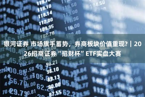 银河证券 市场旗手蓄势，券商板块价值重现?｜2026招商证券“招财杯”ETF实盘大赛