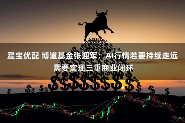 建宝优配 博道基金张迎军：AI行情若要持续走远 需要实现三重商业闭环