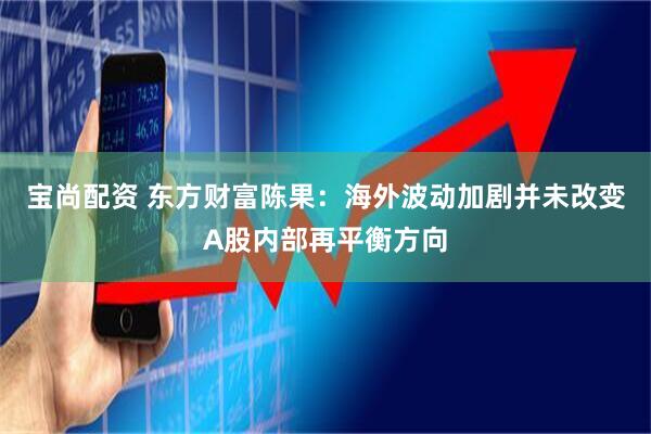 宝尚配资 东方财富陈果：海外波动加剧并未改变A股内部再平衡方向